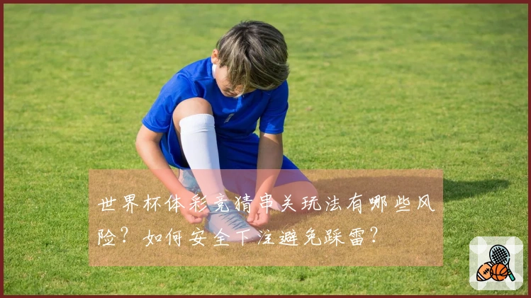 世界杯体彩竞猜串关玩法有哪些风险？如何安全下注避免踩雷？