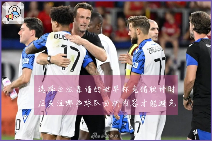 选择合法靠谱的世界杯竞猜软件时应关注哪些球队分析内容才能避免风险